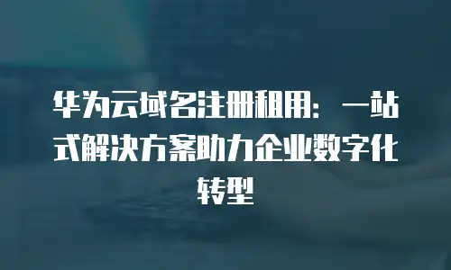 华为云域名注册租用：一站式解决方案助力企业数字化转型