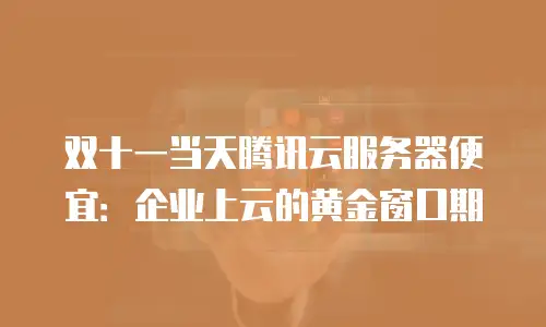 双十一当天腾讯云服务器便宜：企业上云的黄金窗口期