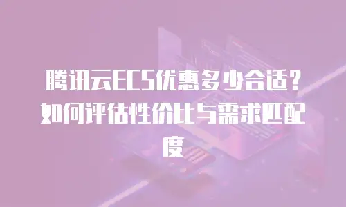 腾讯云ECS优惠多少合适？如何评估性价比与需求匹配度