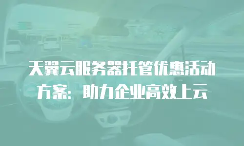 天翼云服务器托管优惠活动方案：助力企业高效上云