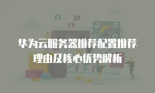 华为云服务器推荐配置推荐理由及核心优势解析