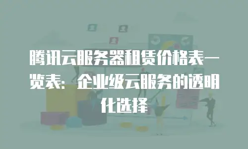 腾讯云服务器租赁价格表一览表：企业级云服务的透明化选择