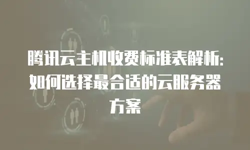 腾讯云主机收费标准表解析：如何选择最合适的云服务器方案