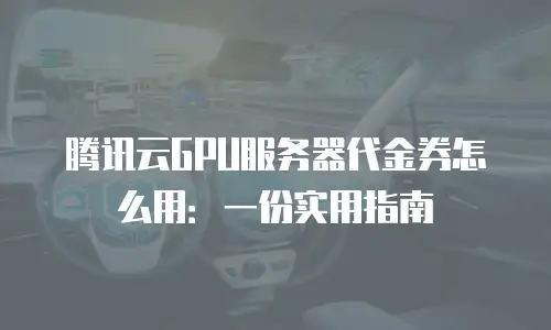 腾讯云GPU服务器代金券怎么用：一份实用指南