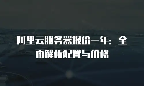 阿里云服务器报价一年：全面解析配置与价格