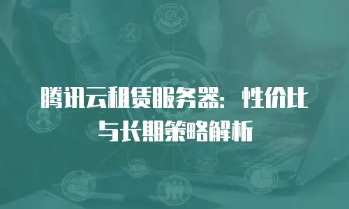 腾讯云租赁服务器：性价比与长期策略解析