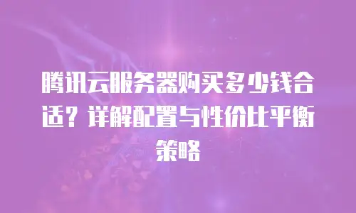 腾讯云服务器购买多少钱合适？详解配置与性价比平衡策略