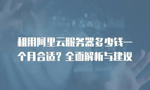 租用阿里云服务器多少钱一个月合适？全面解析与建议