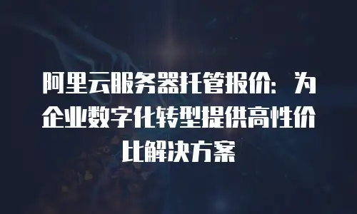 阿里云服务器托管报价：为企业数字化转型提供高性价比解决方案