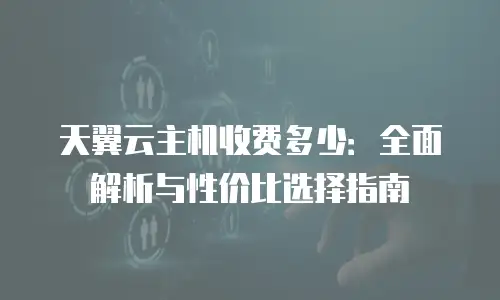 天翼云主机收费多少：全面解析与性价比选择指南