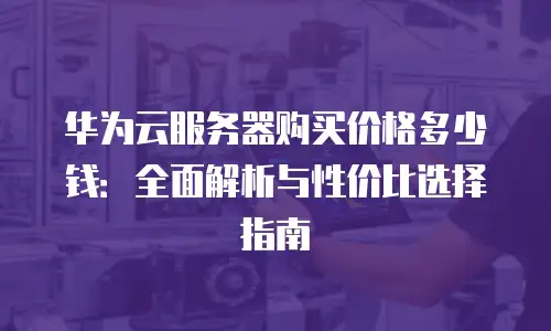 华为云服务器购买价格多少钱：全面解析与性价比选择指南