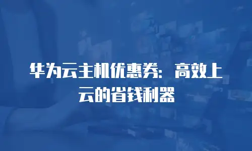 华为云主机优惠券：高效上云的省钱利器