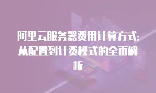 阿里云服务器费用计算方式：从配置到计费模式的全面解析