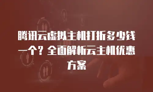 腾讯云虚拟主机打折多少钱一个？全面解析云主机优惠方案