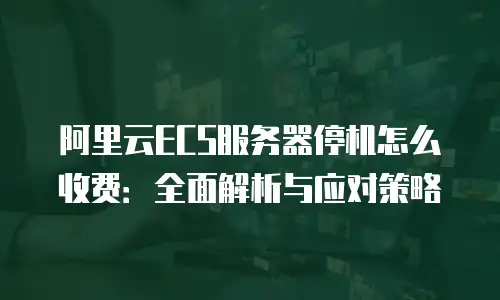 阿里云ECS服务器停机怎么收费：全面解析与应对策略