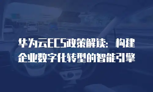 华为云ECS政策解读：构建企业数字化转型的智能引擎