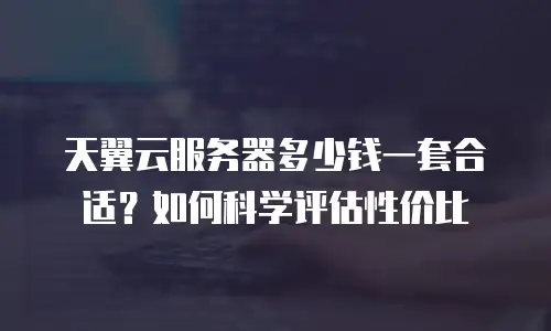 天翼云服务器多少钱一套合适？如何科学评估性价比
