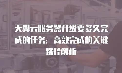 天翼云服务器升级要多久完成的任务：高效完成的关键路径解析