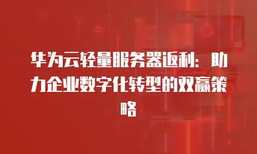 华为云轻量服务器返利：助力企业数字化转型的双赢策略