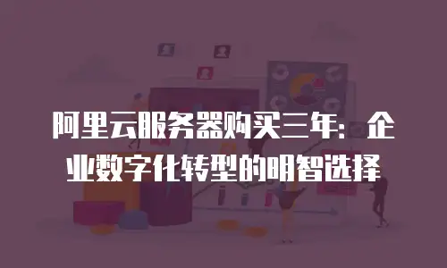 阿里云服务器购买三年：企业数字化转型的明智选择
