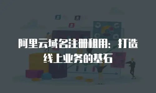 阿里云域名注册租用：打造线上业务的基石