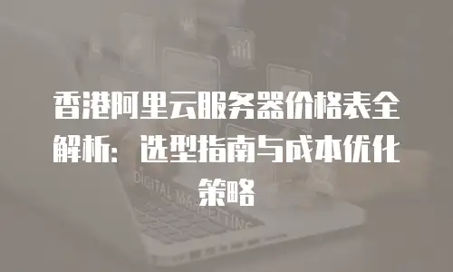 香港阿里云服务器价格表全解析：选型指南与成本优化策略