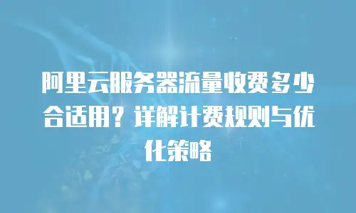 阿里云服务器流量收费多少合适用？详解计费规则与优化策略