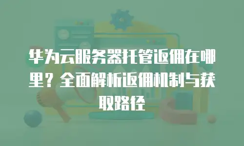 华为云服务器托管返佣在哪里？全面解析返佣机制与获取路径