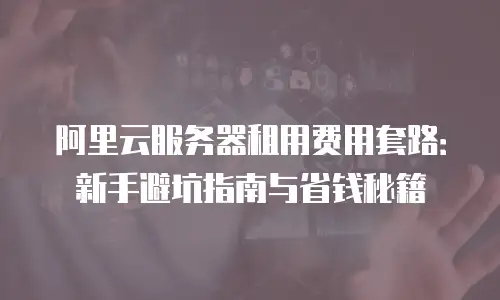 阿里云服务器租用费用套路：新手避坑指南与省钱秘籍