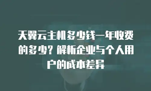 天翼云主机多少钱一年收费的多少？解析企业与个人用户的成本差异