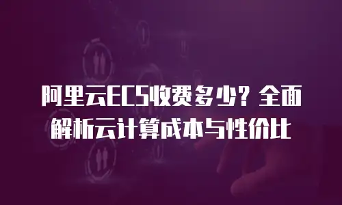 阿里云ECS收费多少？全面解析云计算成本与性价比