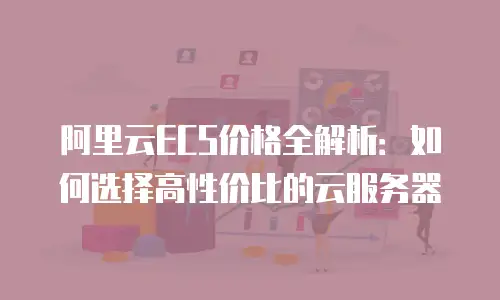 阿里云ECS价格全解析：如何选择高性价比的云服务器