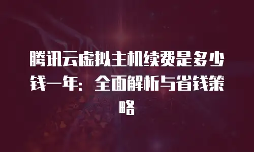 腾讯云虚拟主机续费是多少钱一年：全面解析与省钱策略