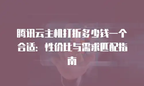 腾讯云主机打折多少钱一个合适：性价比与需求匹配指南