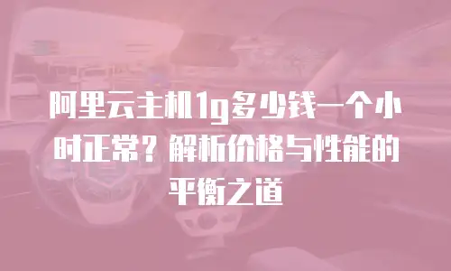 阿里云主机1g多少钱一个小时正常？解析价格与性能的平衡之道