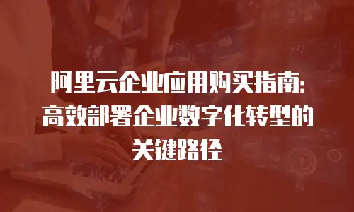 阿里云企业应用购买指南：高效部署企业数字化转型的关键路径