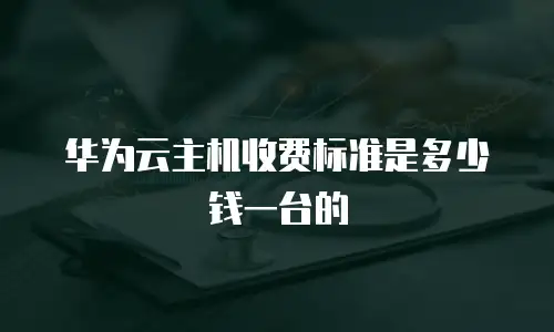 华为云主机收费标准是多少钱一台的