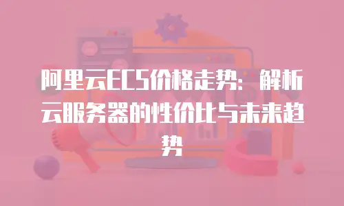 阿里云ECS价格走势：解析云服务器的性价比与未来趋势