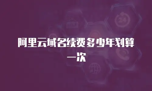阿里云域名续费多少年划算一次