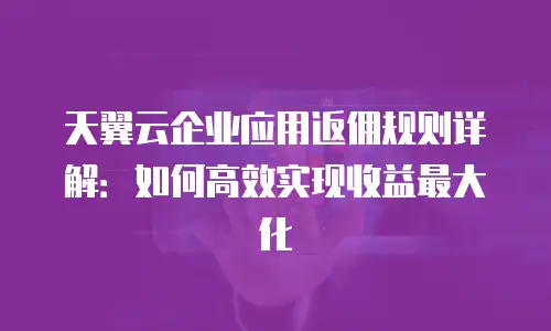 天翼云企业应用返佣规则详解：如何高效实现收益最大化