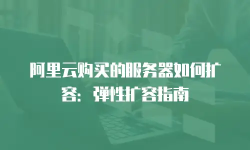 阿里云购买的服务器如何扩容：弹性扩容指南