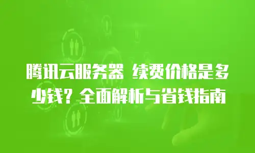 腾讯云服务器 续费价格是多少钱？全面解析与省钱指南