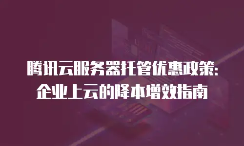 腾讯云服务器托管优惠政策：企业上云的降本增效指南
