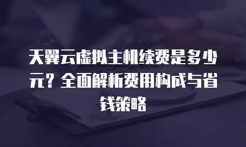 天翼云虚拟主机续费是多少元？全面解析费用构成与省钱策略