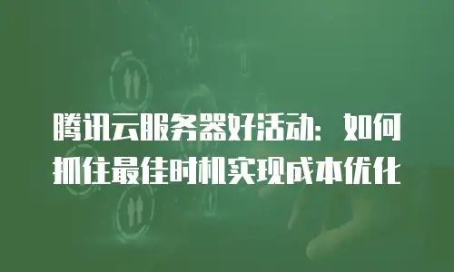 腾讯云服务器好活动：如何抓住最佳时机实现成本优化