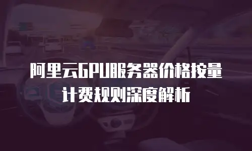 阿里云GPU服务器价格按量计费规则深度解析