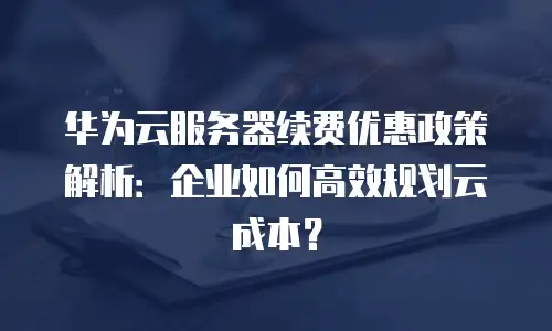 华为云服务器续费优惠政策解析：企业如何高效规划云成本？