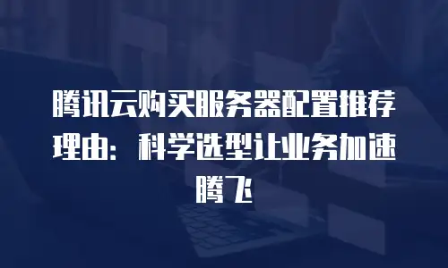 腾讯云购买服务器配置推荐理由：科学选型让业务加速腾飞