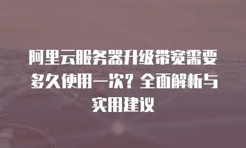 阿里云服务器升级带宽需要多久使用一次？全面解析与实用建议