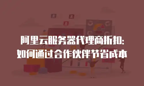 阿里云服务器代理商折扣：如何通过合作伙伴节省成本